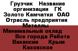 Грузчик › Название организации ­ ГК Золото Камчатки, ОАО › Отрасль предприятия ­ Металлы › Минимальный оклад ­ 32 000 - Все города Работа » Вакансии   . Крым,Каховское